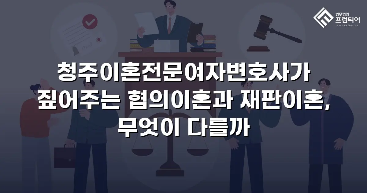 청주이혼전문여자변호사가 짚어주는 협의이혼과 재판이혼, 무엇이 다를까