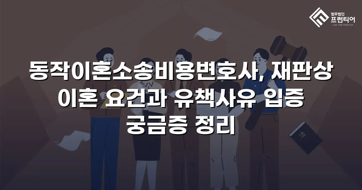 동작이혼소송비용변호사, 재판상 이혼 요건과 유책사유 입증 궁금증 정리