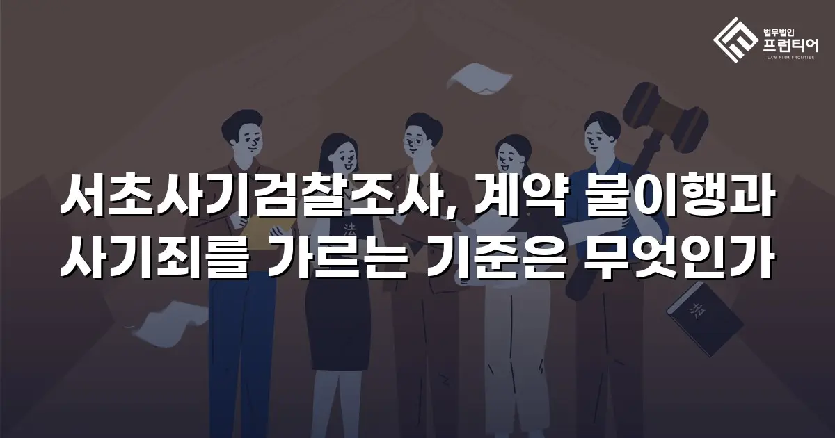 서초사기검찰조사, 계약 불이행과 사기죄를 가르는 기준은 무엇인가