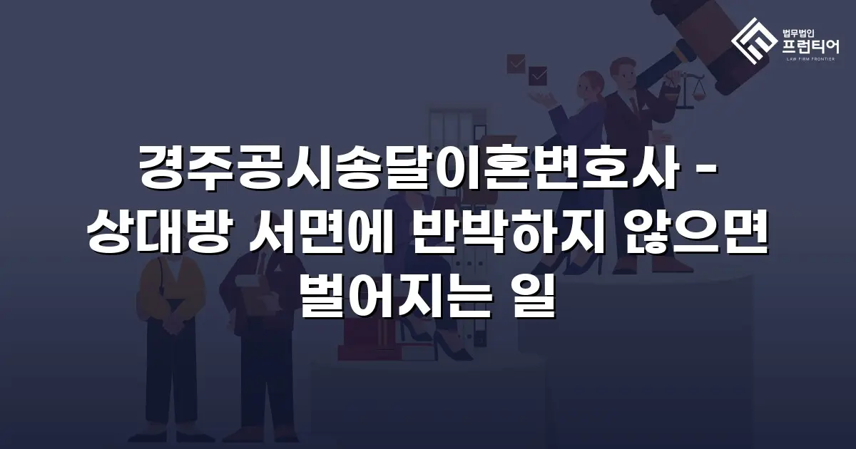 경주공시송달이혼변호사 - 상대방 서면에 반박하지 않으면 벌어지는 일