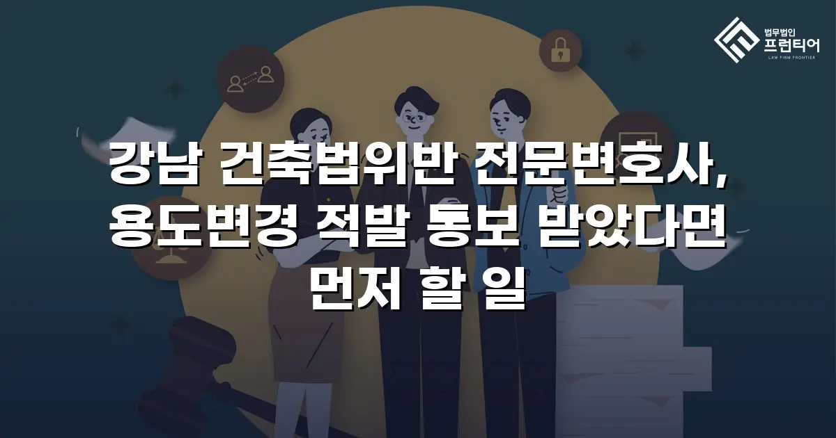 강남 건축법위반 전문변호사, 용도변경 적발 통보 받았다면 먼저 할 일