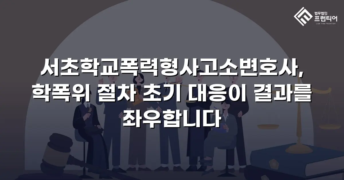 서초학교폭력형사고소변호사, 학폭위 절차 초기 대응이 결과를 좌우합니다