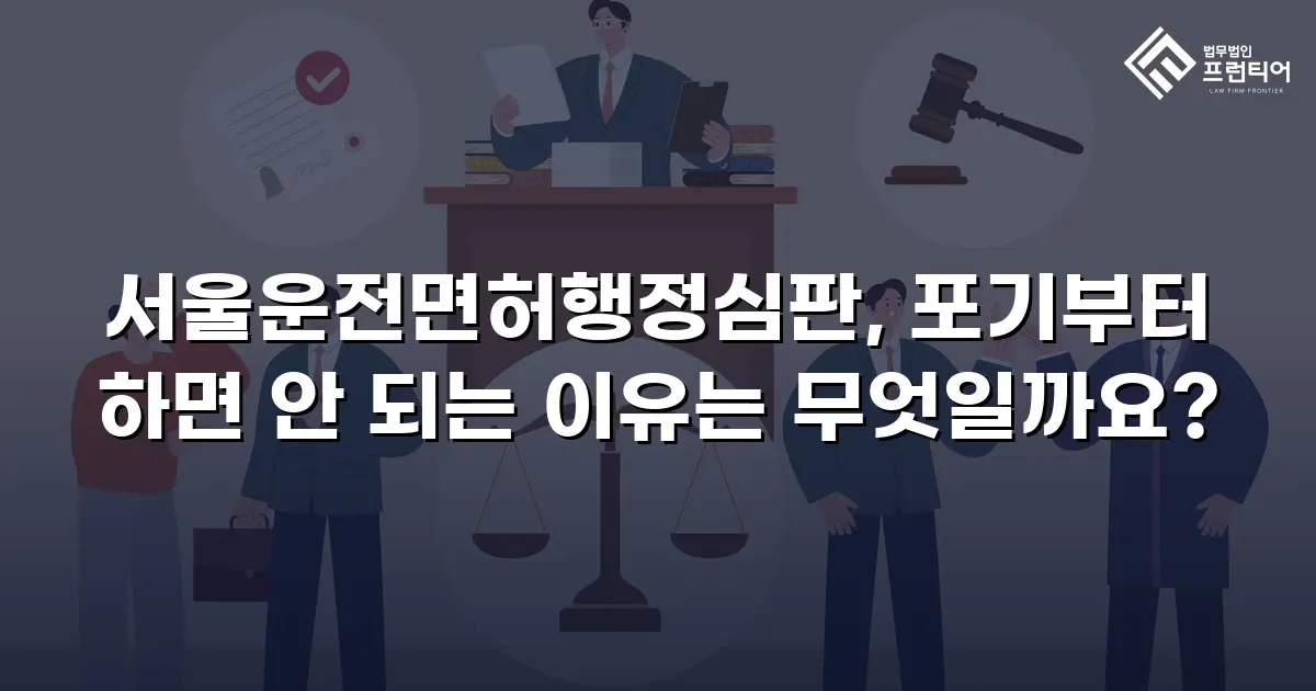 서울운전면허행정심판, 포기부터 하면 안 되는 이유는 무엇일까요?