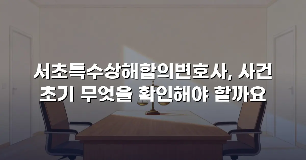 서초특수상해합의변호사, 사건 초기 무엇을 확인해야 할까요