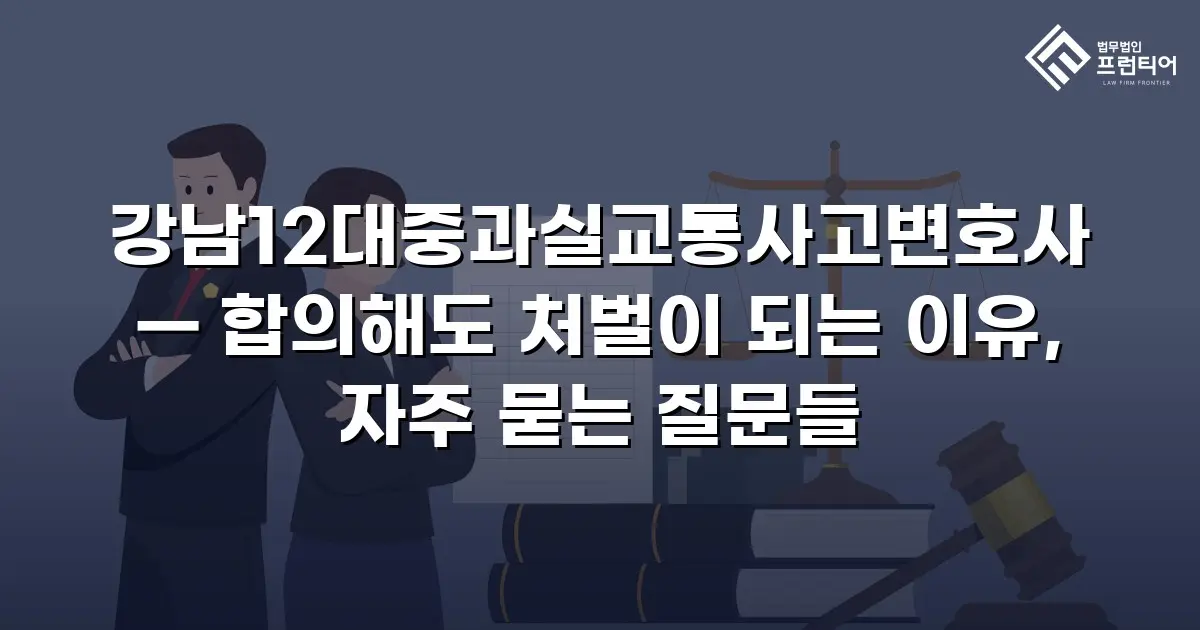 강남12대중과실교통사고변호사 — 합의해도 처벌이 되는 이유, 자주 묻는 질문들