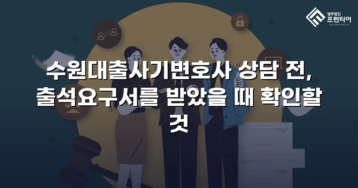 수원대출사기변호사 상담 전, 출석요구서를 받았을 때 확인할 것