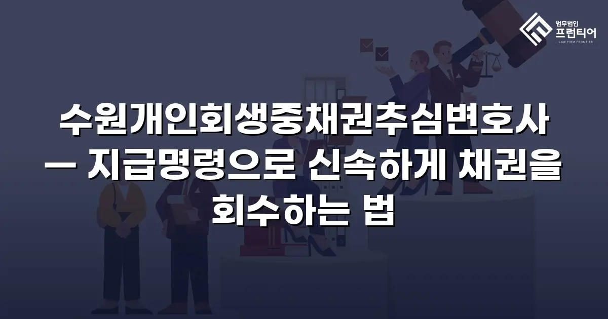 수원개인회생중채권추심변호사 — 지급명령으로 신속하게 채권을 회수하는 법