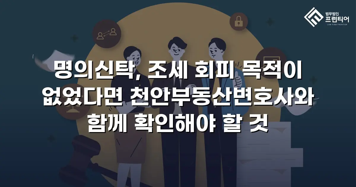 명의신탁, 조세 회피 목적이 없었다면 천안부동산변호사와 함께 확인해야 할 것