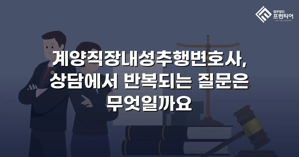 계양직장내성추행변호사, 상담에서 반복되는 질문은 무엇일까요