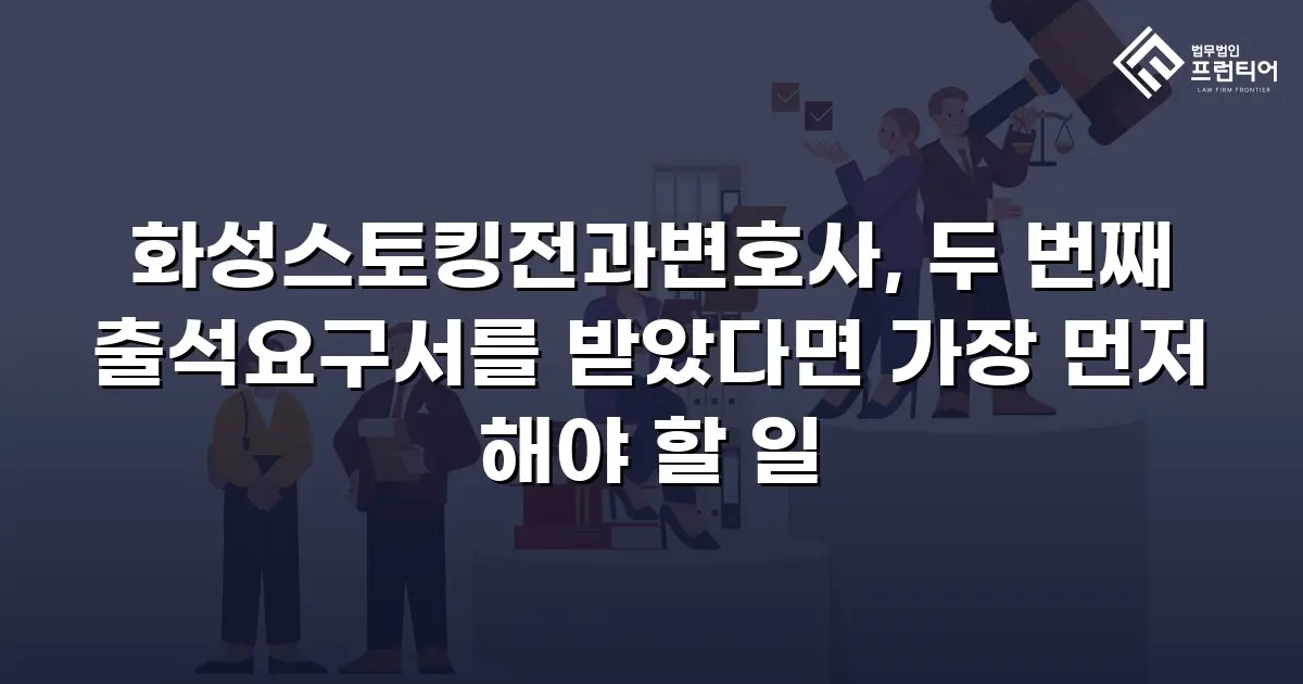 화성스토킹전과변호사, 두 번째 출석요구서를 받았다면 가장 먼저 해야 할 일