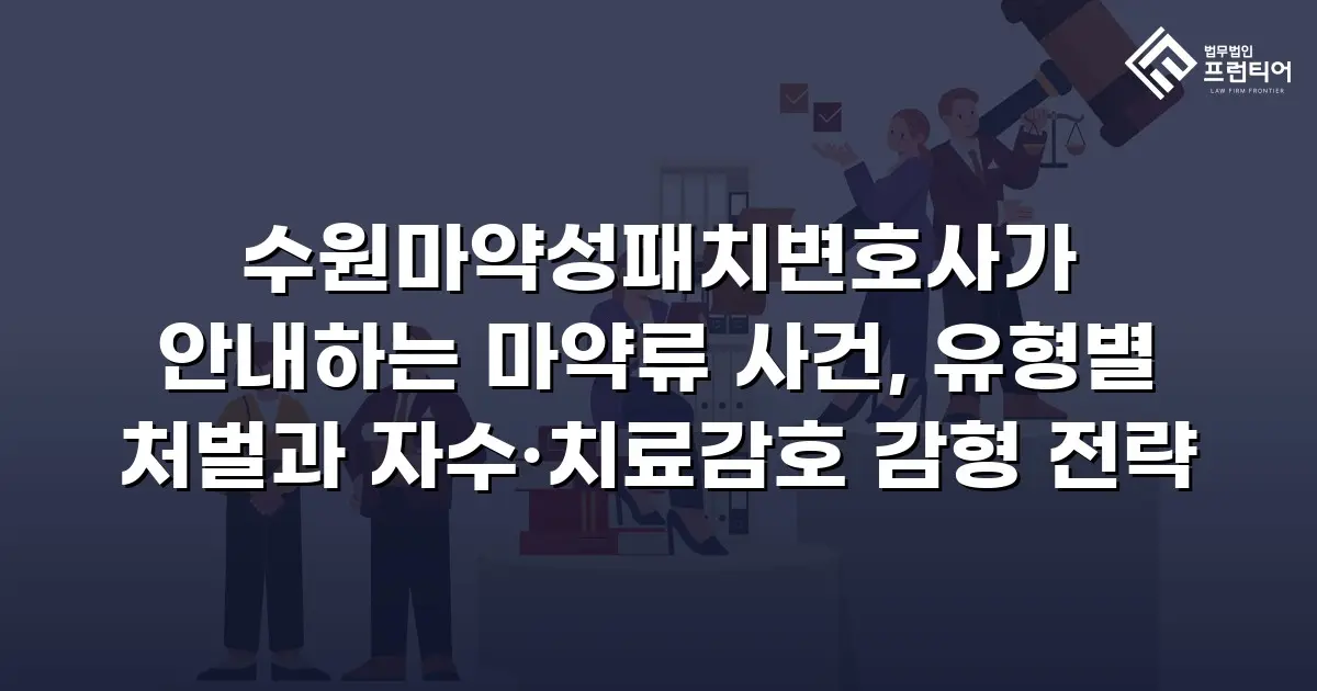 수원마약성패치변호사가 안내하는 마약류 사건, 유형별 처벌과 자수·치료감호 감형 전략