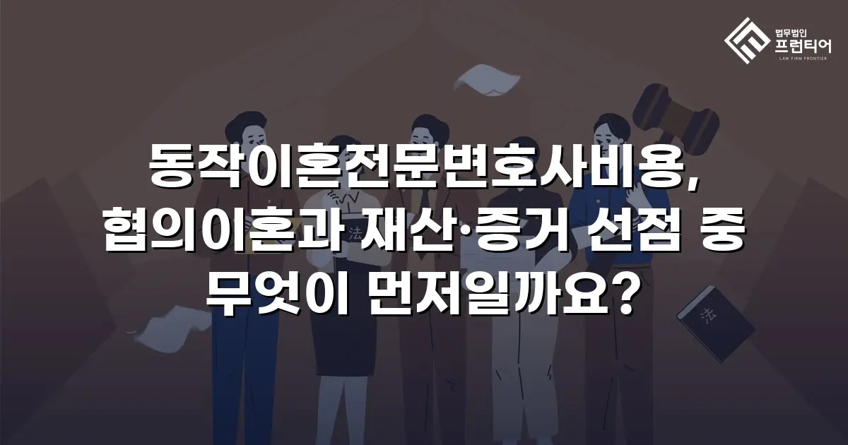 동작이혼전문변호사비용, 협의이혼과 재산·증거 선점 중 무엇이 먼저일까요?