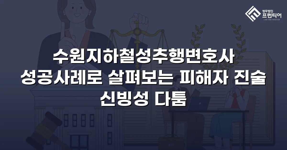 수원지하철성추행변호사 성공사례로 살펴보는 피해자 진술 신빙성 다툼