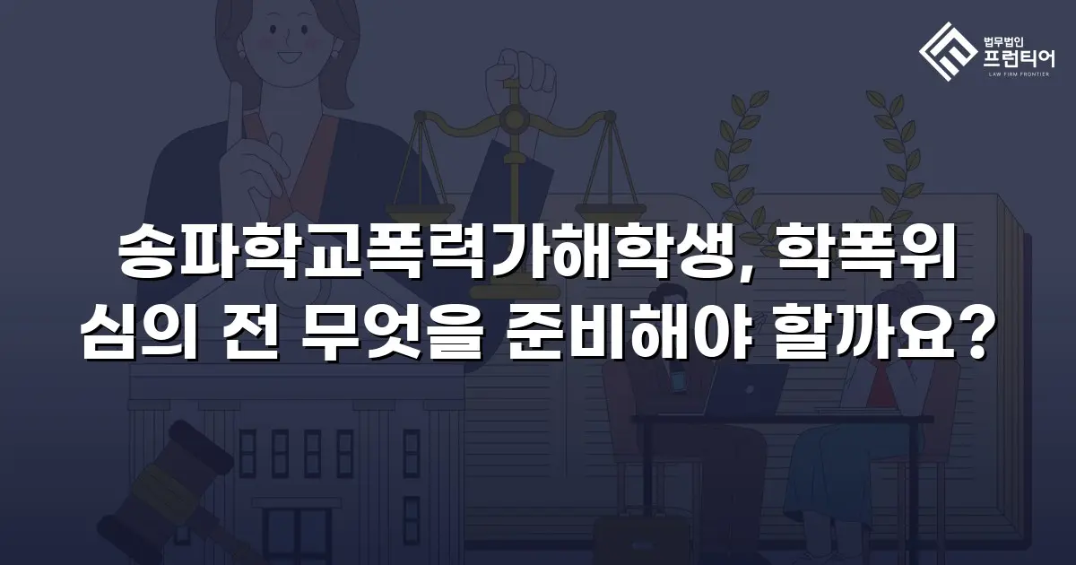 송파학교폭력가해학생, 학폭위 심의 전 무엇을 준비해야 할까요?