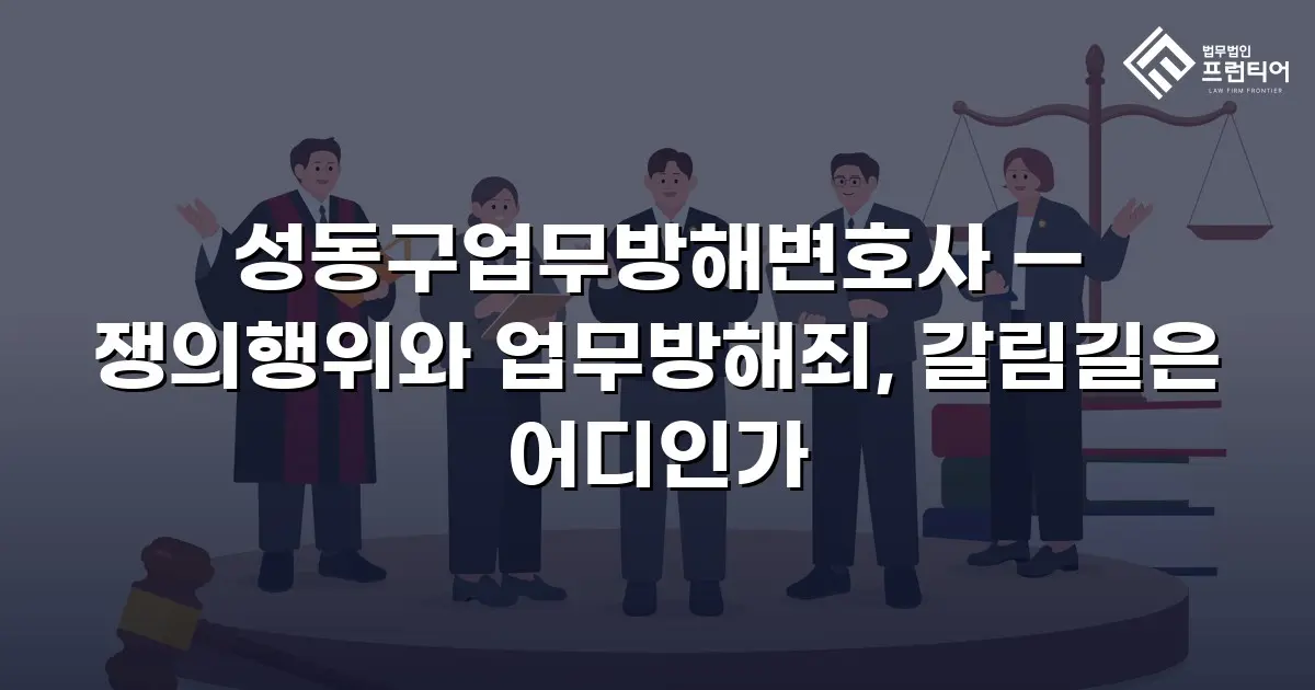 성동구업무방해변호사 — 쟁의행위와 업무방해죄, 갈림길은 어디인가