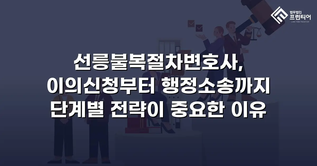 선릉불복절차변호사, 이의신청부터 행정소송까지 단계별 전략이 중요한 이유
