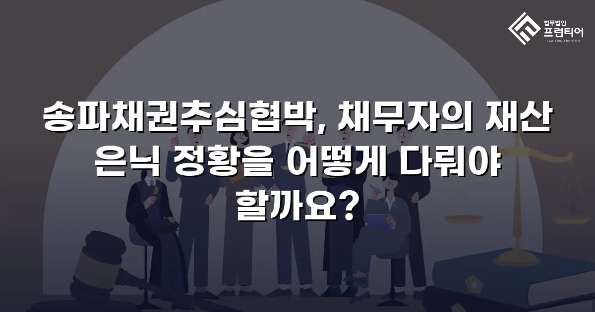 송파채권추심협박, 채무자의 재산 은닉 정황을 어떻게 다뤄야 할까요?