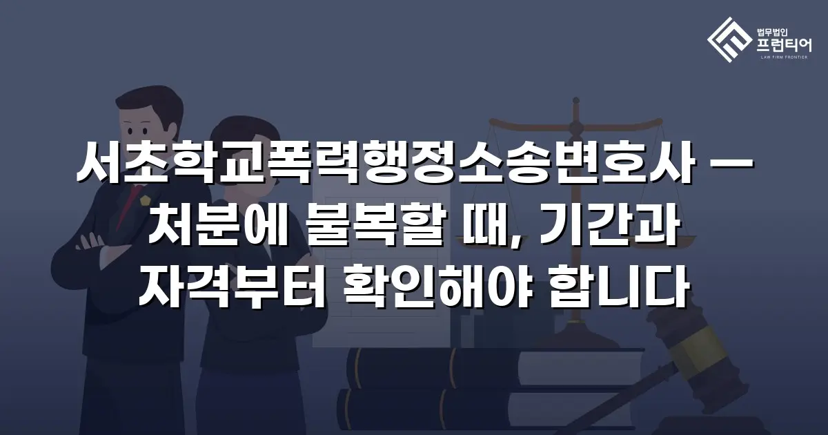 서초학교폭력행정소송변호사 — 처분에 불복할 때, 기간과 자격부터 확인해야 합니다