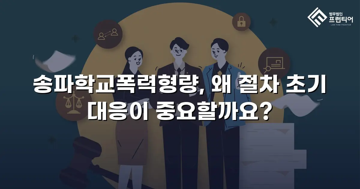 송파학교폭력형량, 왜 절차 초기 대응이 중요할까요?