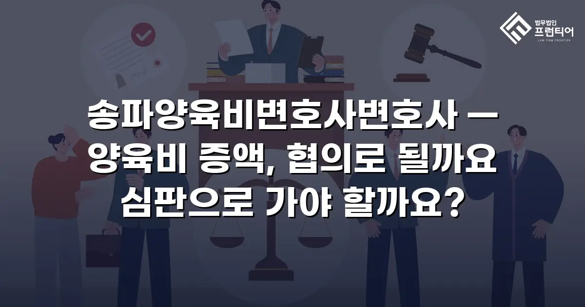 송파양육비변호사변호사 — 양육비 증액, 협의로 될까요 심판으로 가야 할까요?