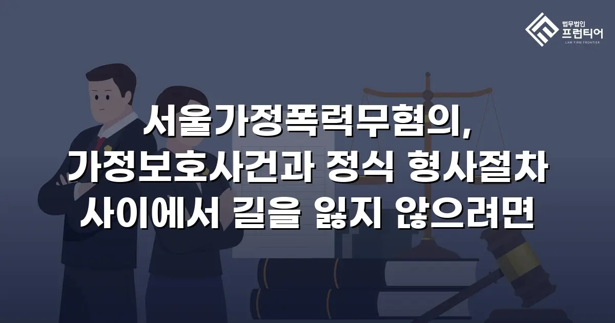 서울가정폭력무혐의, 가정보호사건과 정식 형사절차 사이에서 길을 잃지 않으려면