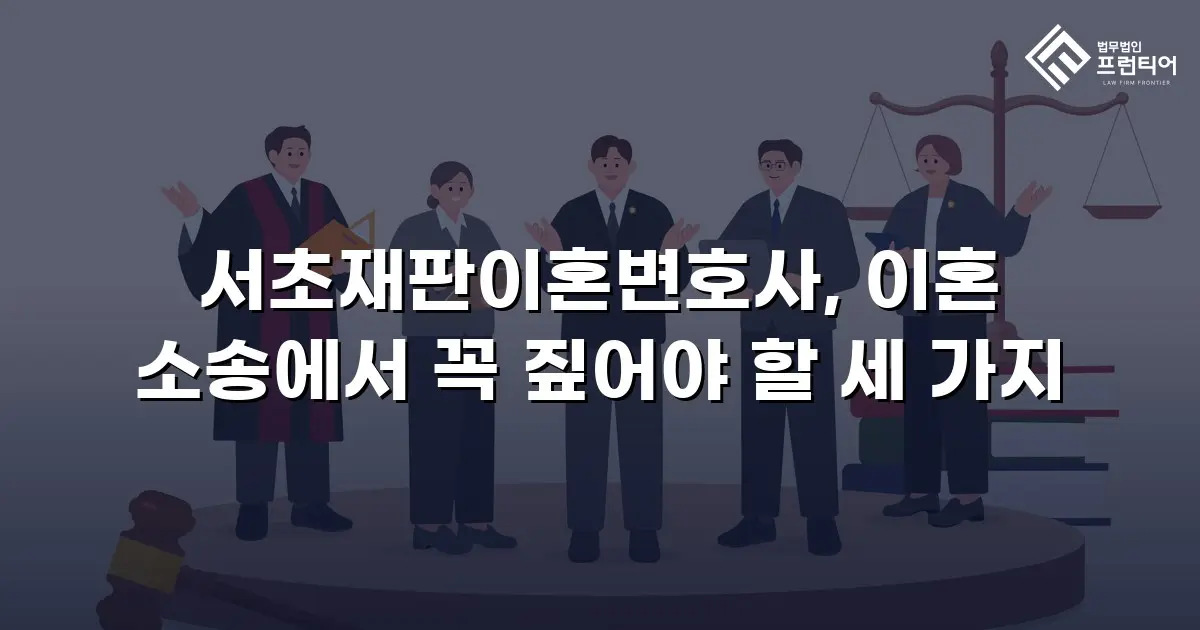 서초재판이혼변호사, 이혼 소송에서 꼭 짚어야 할 세 가지