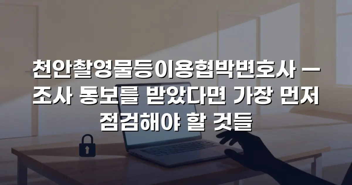 천안촬영물등이용협박변호사 — 조사 통보를 받았다면 가장 먼저 점검해야 할 것들