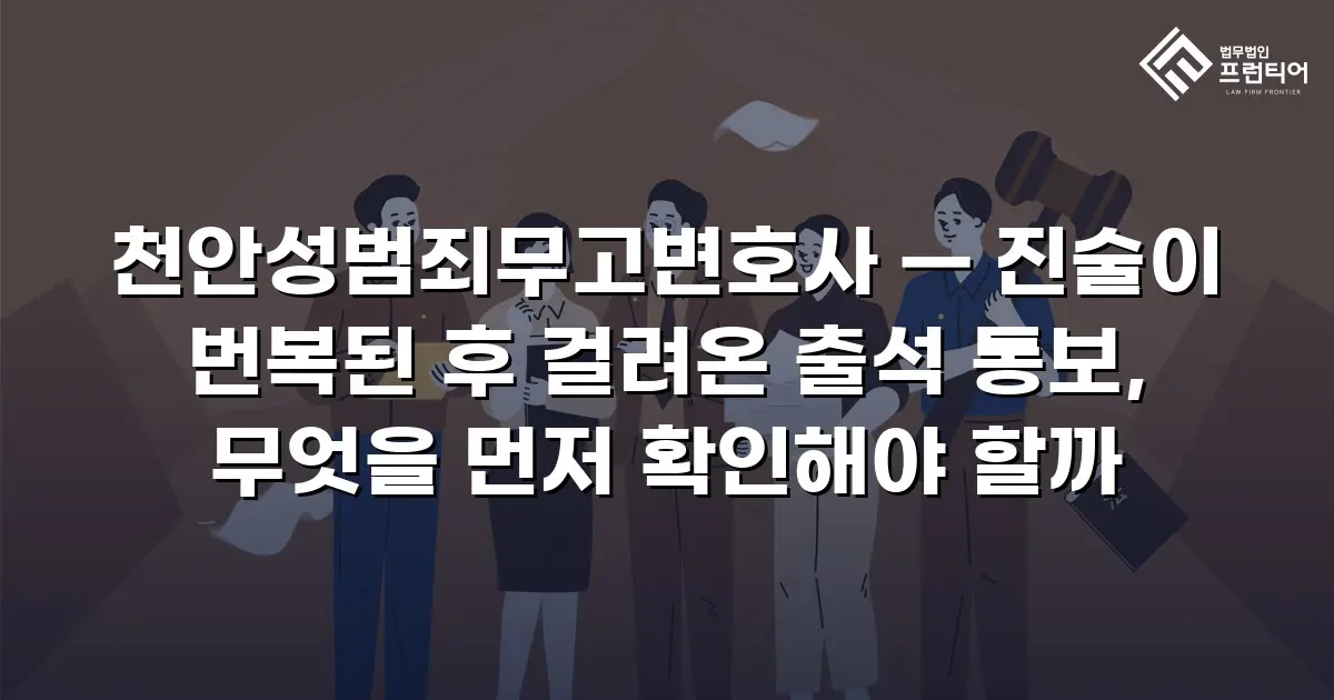 천안성범죄무고변호사 — 진술이 번복된 후 걸려온 출석 통보, 무엇을 먼저 확인해야 할까