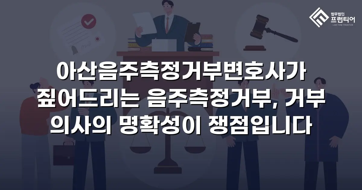 아산음주측정거부변호사가 짚어드리는 음주측정거부, 거부 의사의 명확성이 쟁점입니다