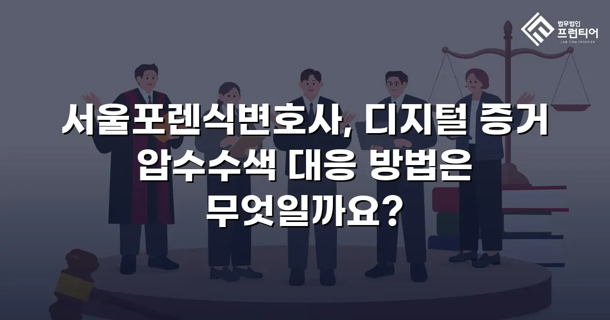 서울포렌식변호사, 디지털 증거 압수수색 대응 방법은 무엇일까요?