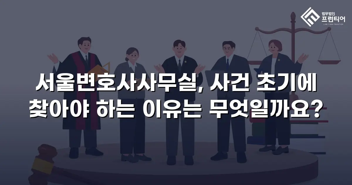 서울변호사사무실, 사건 초기에 찾아야 하는 이유는 무엇일까요?
