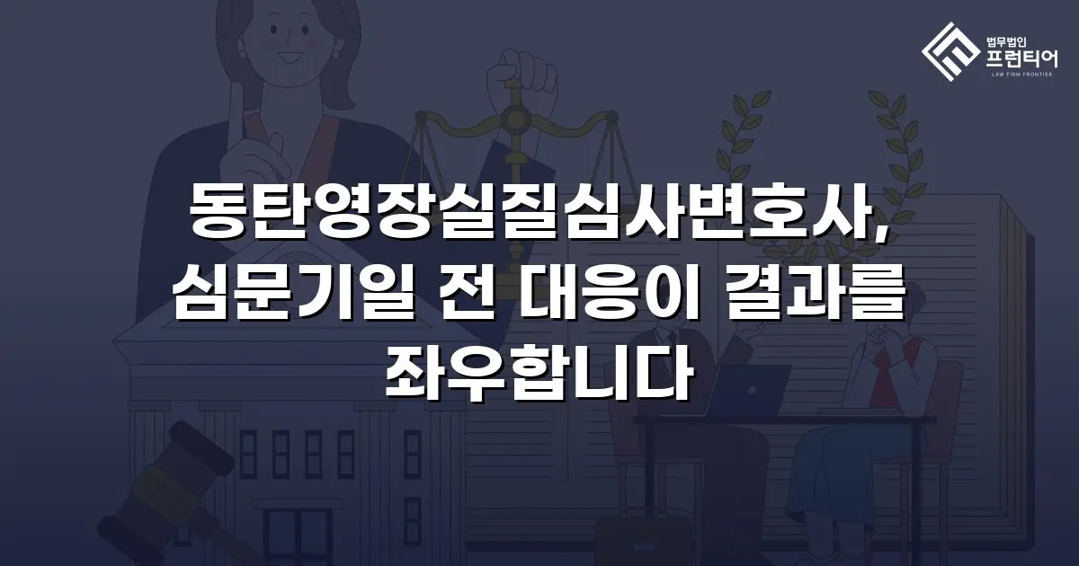 동탄영장실질심사변호사, 심문기일 전 대응이 결과를 좌우합니다
