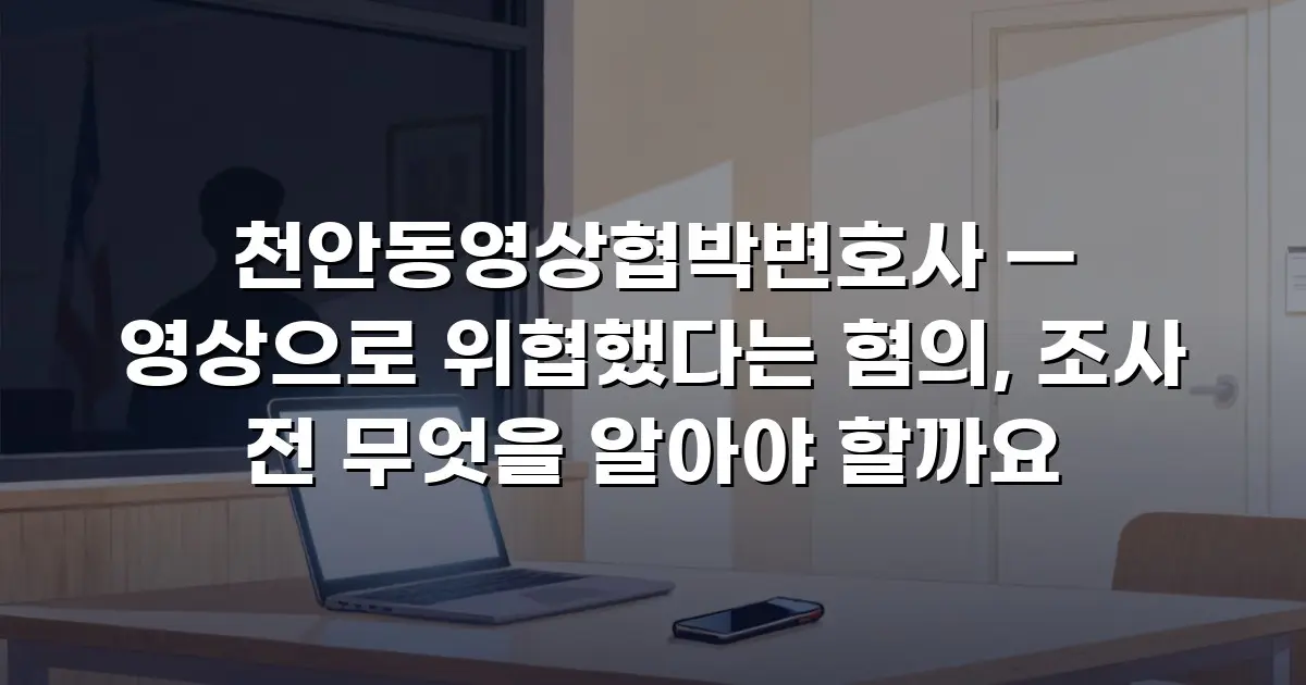 천안동영상협박변호사 — 영상으로 위협했다는 혐의, 조사 전 무엇을 알아야 할까요