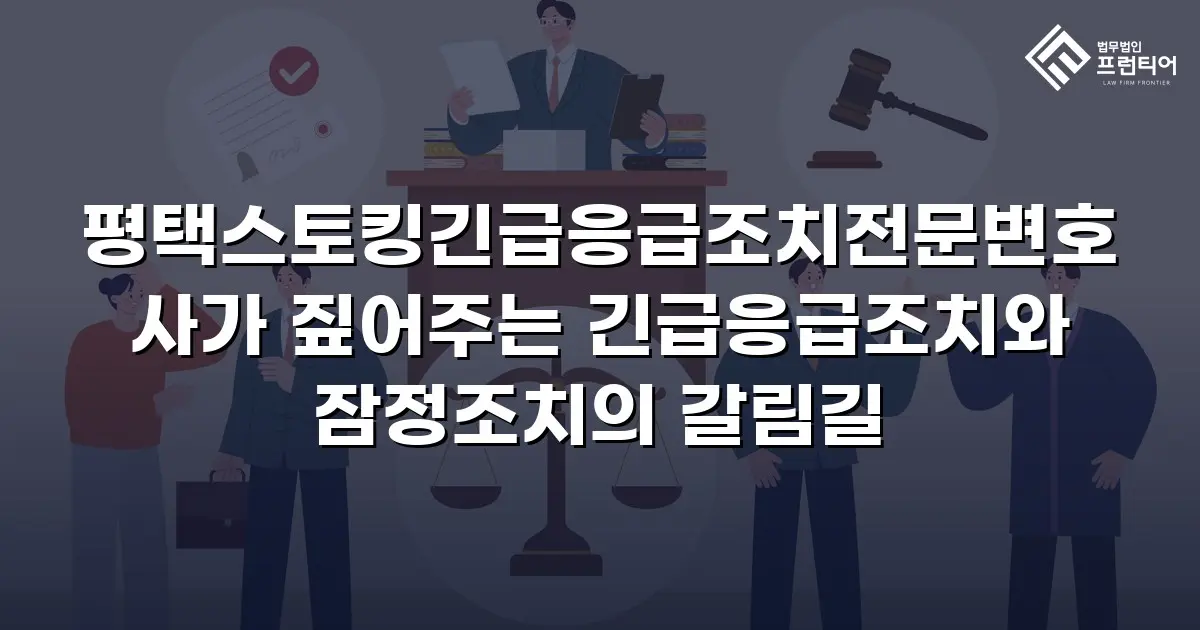 평택스토킹긴급응급조치전문변호사가 짚어주는 긴급응급조치와 잠정조치의 갈림길