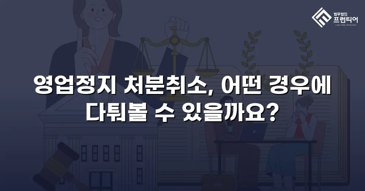 영업정지 처분취소, 어떤 경우에 다퉈볼 수 있을까요?