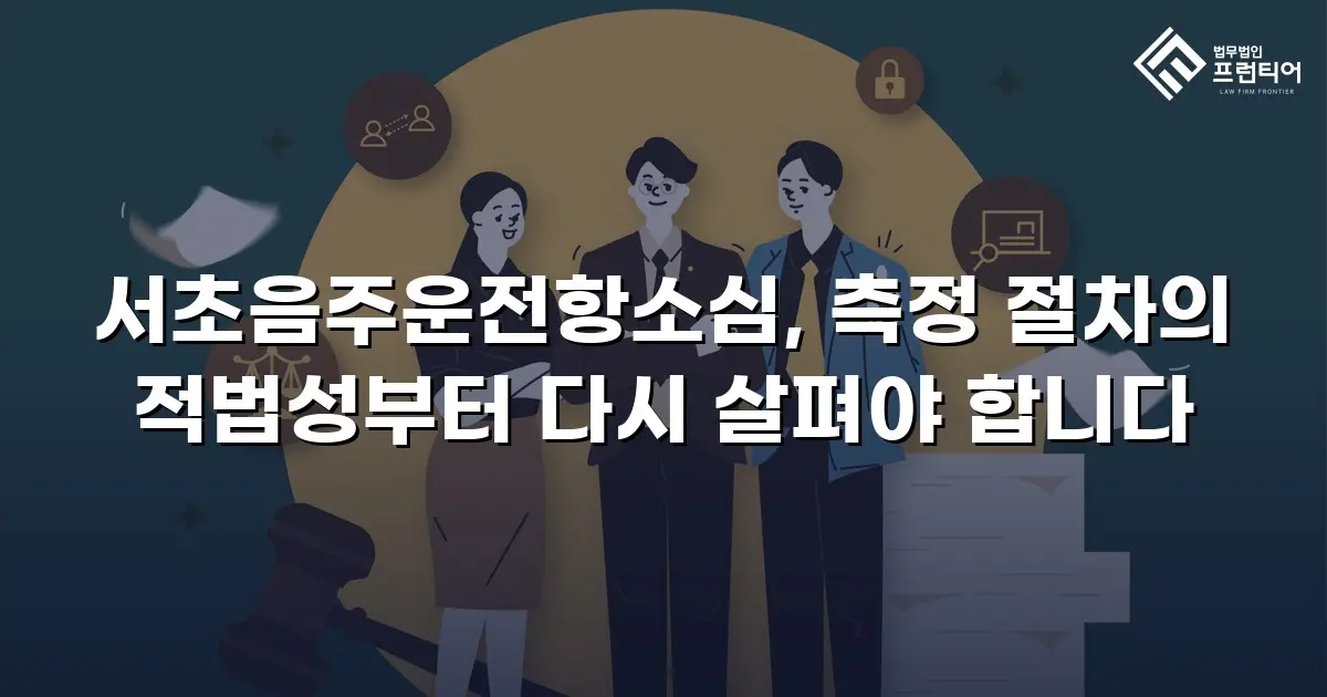 서초음주운전항소심, 측정 절차의 적법성부터 다시 살펴야 합니다