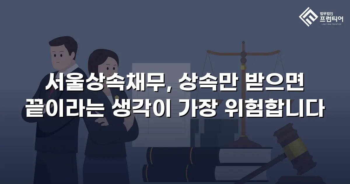 서울상속채무, 상속만 받으면 끝이라는 생각이 가장 위험합니다
