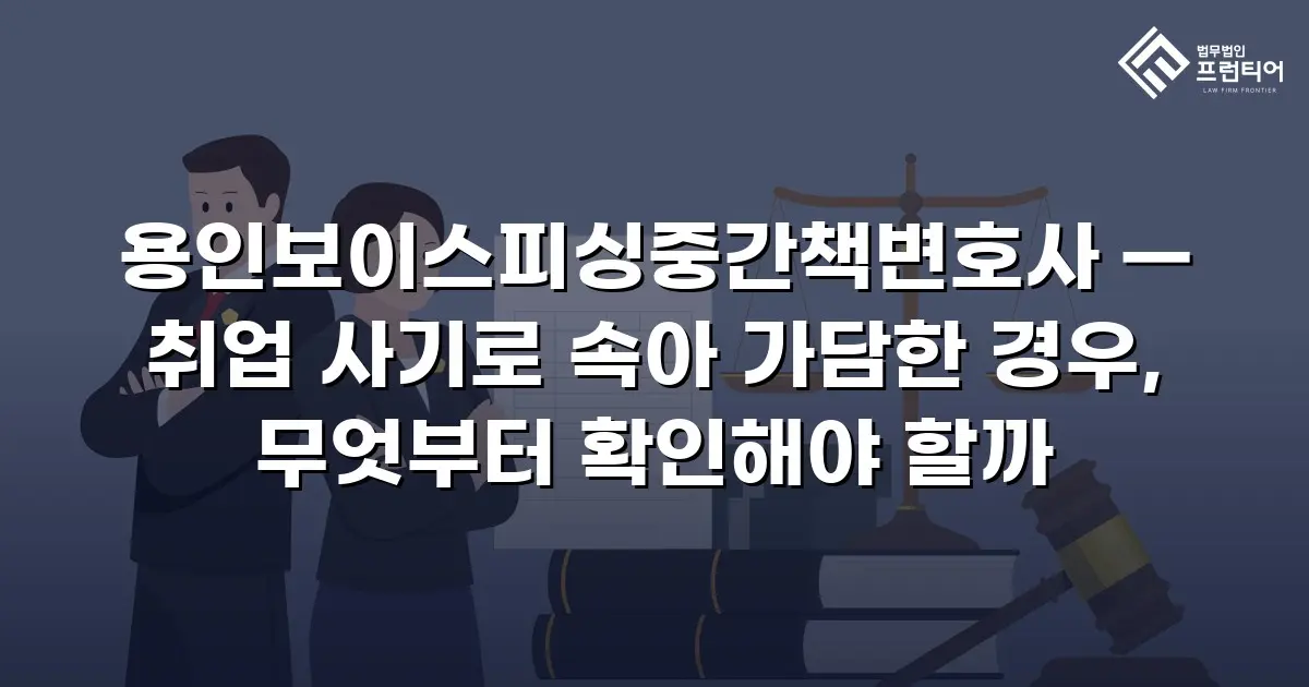 용인보이스피싱중간책변호사 — 취업 사기로 속아 가담한 경우, 무엇부터 확인해야 할까