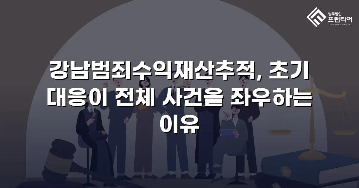 강남범죄수익재산추적, 초기 대응이 전체 사건을 좌우하는 이유