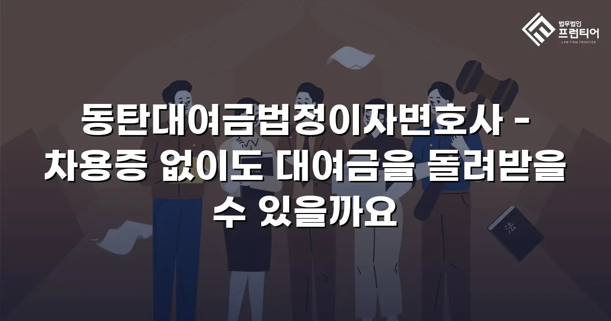 동탄대여금법정이자변호사 - 차용증 없이도 대여금을 돌려받을 수 있을까요