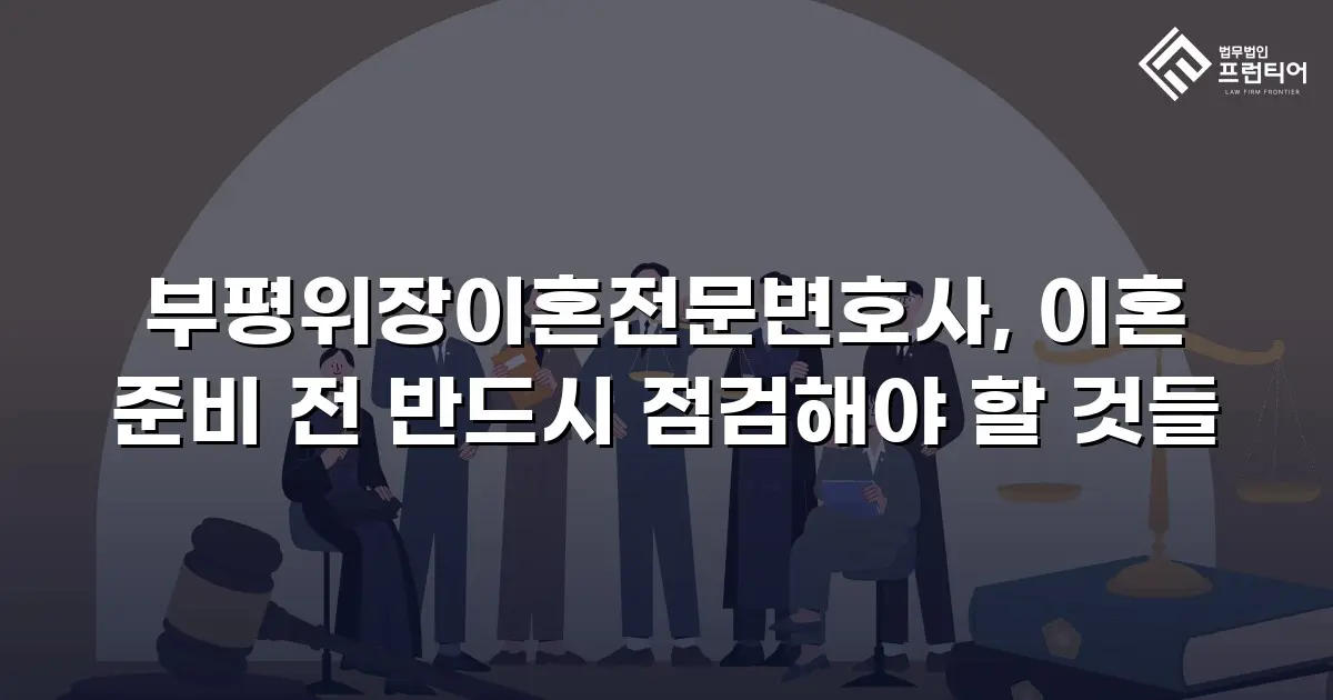 부평위장이혼전문변호사, 이혼 준비 전 반드시 점검해야 할 것들
