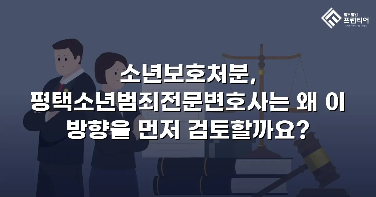소년보호처분, 평택소년범죄전문변호사는 왜 이 방향을 먼저 검토할까요?