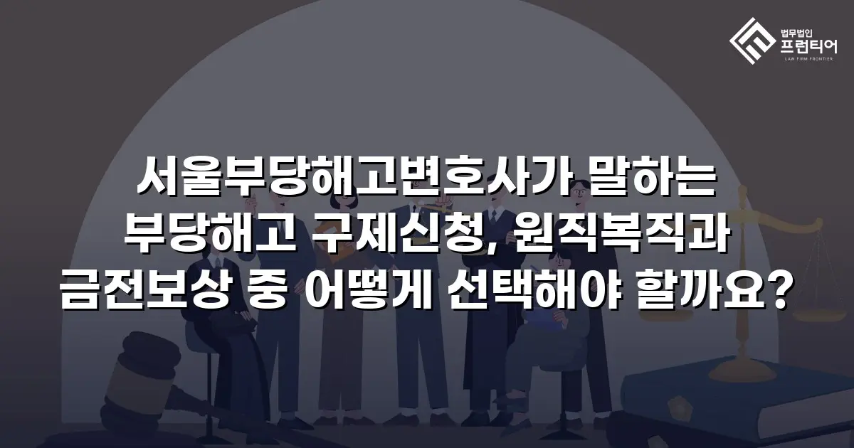 서울부당해고변호사가 말하는 부당해고 구제신청, 원직복직과 금전보상 중 어떻게 선택해야 할까요?