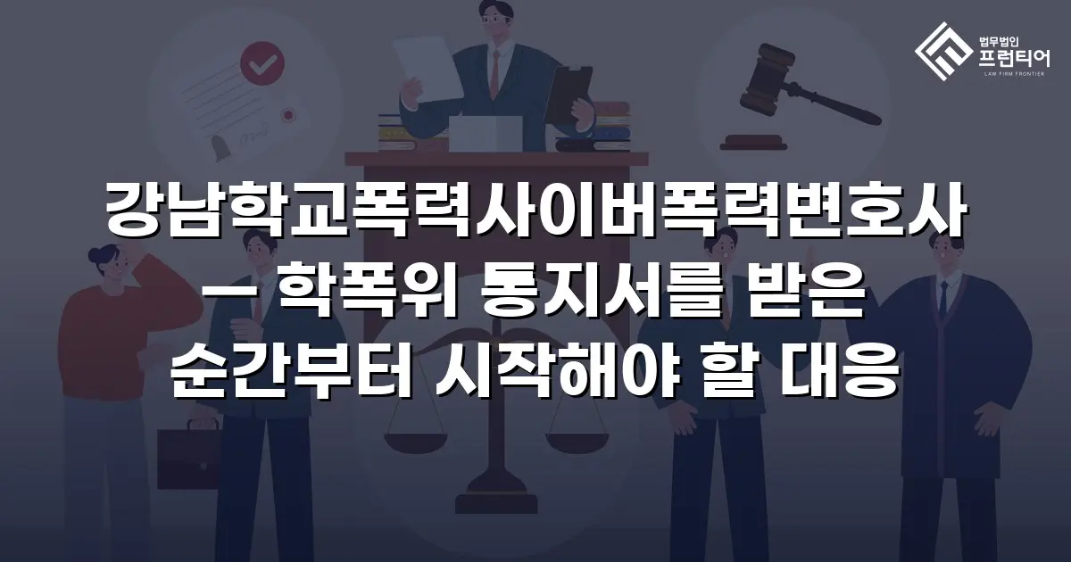 강남학교폭력사이버폭력변호사 — 학폭위 통지서를 받은 순간부터 시작해야 할 대응
