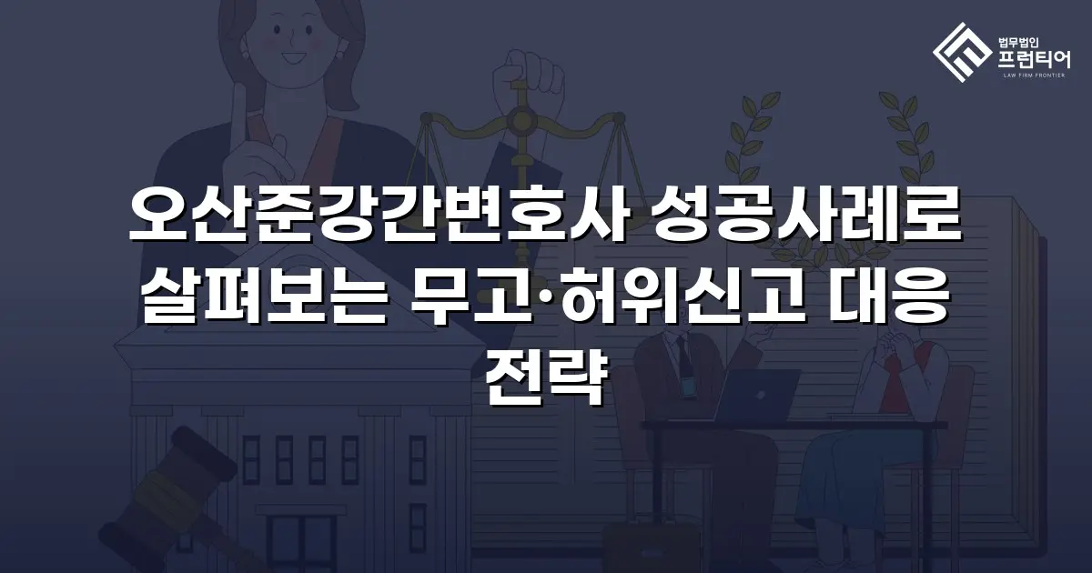 오산준강간변호사 성공사례로 살펴보는 무고·허위신고 대응 전략