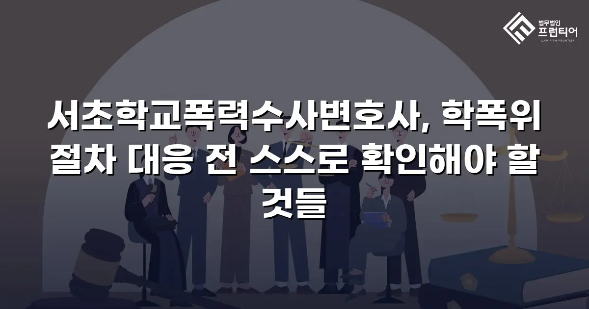 서초학교폭력수사변호사, 학폭위 절차 대응 전 스스로 확인해야 할 것들