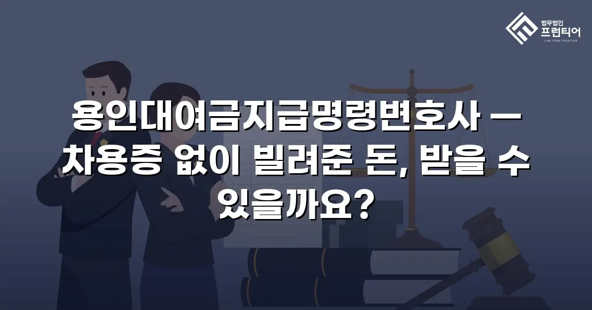 용인대여금지급명령변호사 — 차용증 없이 빌려준 돈, 받을 수 있을까요?