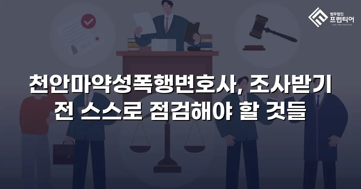 천안마약성폭행변호사, 조사받기 전 스스로 점검해야 할 것들