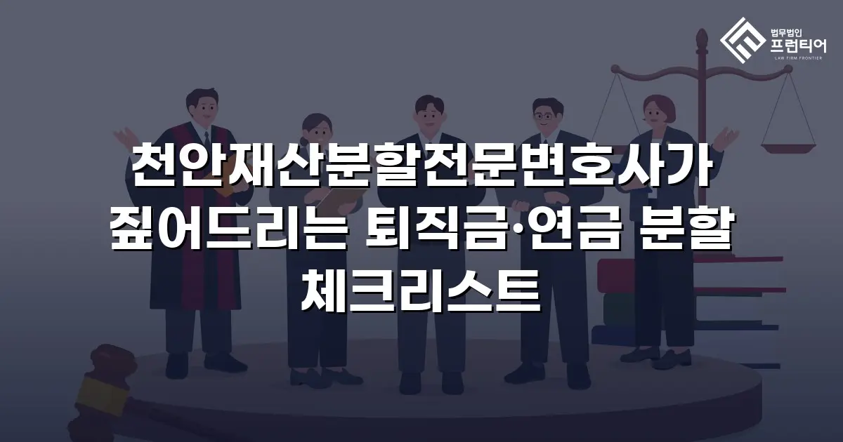 천안재산분할전문변호사가 짚어드리는 퇴직금·연금 분할 체크리스트