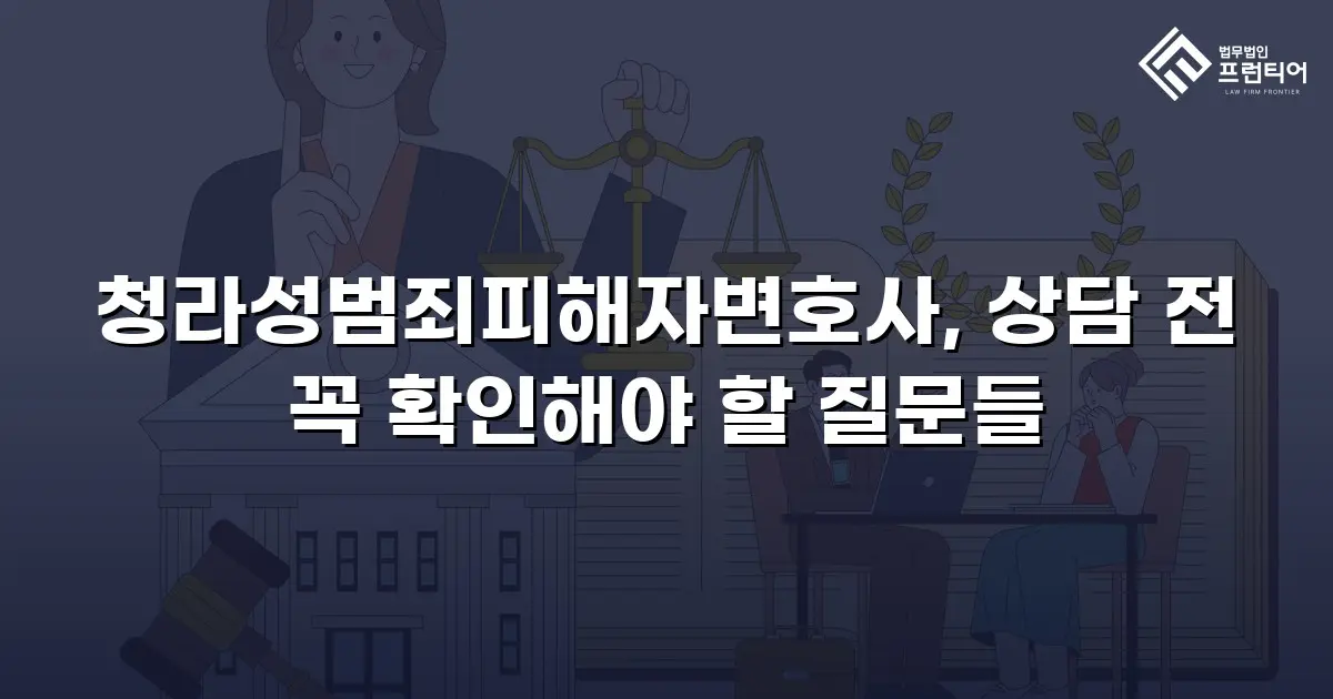 청라성범죄피해자변호사, 상담 전 꼭 확인해야 할 질문들